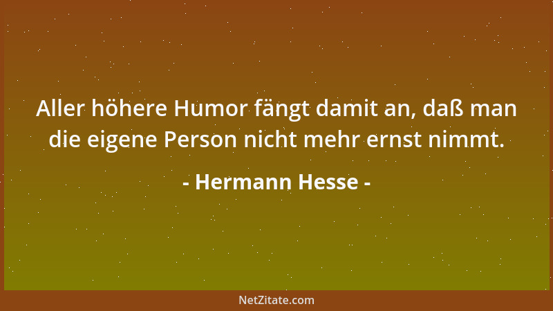 Hermann Hesse - Aller höhere Humor fängt damit an, daß man die eigene Person nicht mehr ernst nimmt....