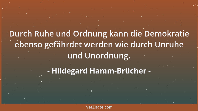 Hildegard Hamm-Brücher - Durch Ruhe und Ordnung kann die Demokratie ebenso gefährdet werden wie durch Unruhe und Unordnung....