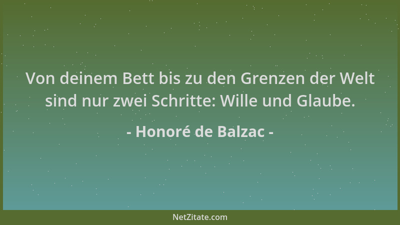 Honoré de Balzac - Von deinem Bett bis zu den Grenzen der Welt sind nur zwei Schritte: Wille und Glaube....
