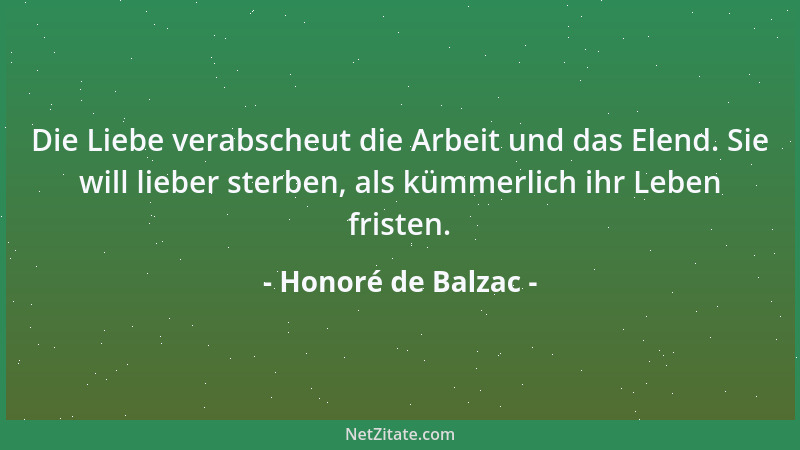 Honoré de Balzac - Die Liebe verabscheut die Arbeit und das Elend. Sie will lieber sterben, als kümmerlich ihr Leben friste...