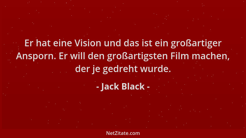 Jack Black - Er hat eine Vision und das ist ein großartiger Ansporn. Er will den großartigsten Film machen, der je gedreht...