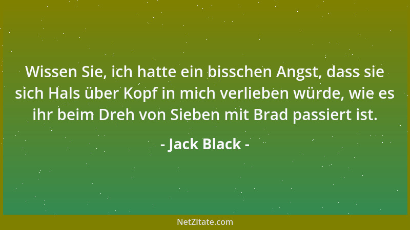 Jack Black - Wissen Sie, ich hatte ein bisschen Angst, dass sie sich Hals über Kopf in mich verlieben würde, wie es ihr bei...