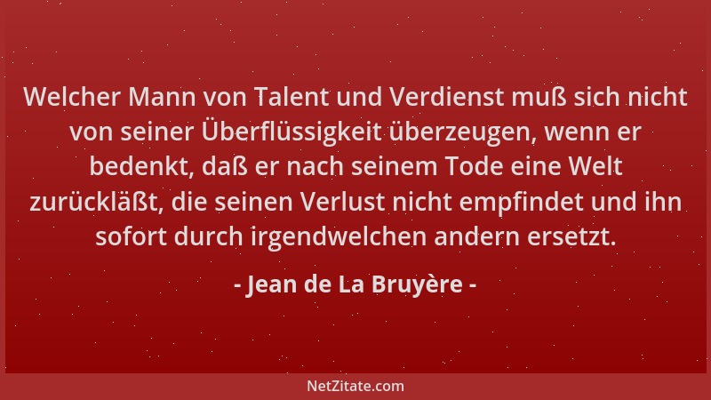 Jean de La Bruyère - Welcher Mann von Talent und Verdienst muß sich nicht von seiner Überflüssigkeit überzeugen, wenn er be...