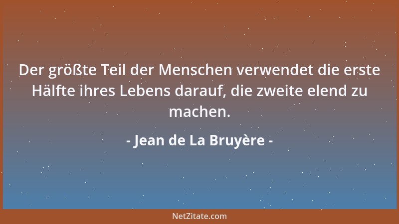 Jean de La Bruyère - Der größte Teil der Menschen verwendet die erste Hälfte ihres Lebens darauf, die zweite elend zu mache...