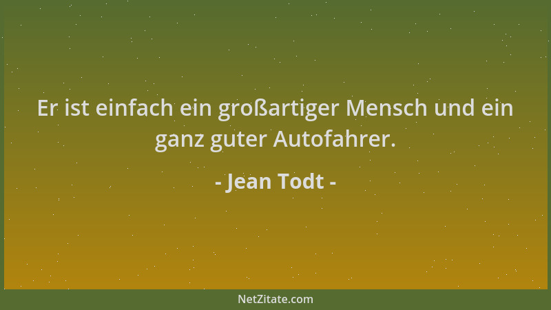 Jean Todt - Er ist einfach ein großartiger Mensch und ein ganz guter Autofahrer....