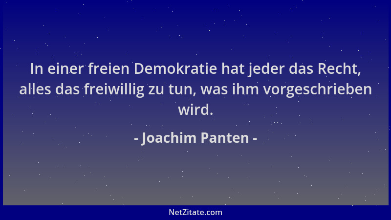 Joachim Panten - In einer freien Demokratie hat jeder das Recht, alles das freiwillig zu tun, was ihm vorgeschrieben wird....
