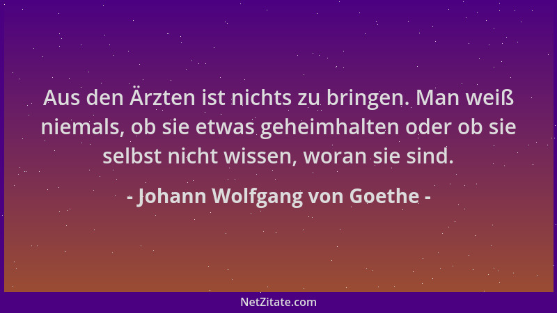 Johann Wolfgang von Goethe - Aus den Ärzten ist nichts zu bringen. Man weiß niemals, ob sie etwas geheimhalten oder ob sie...