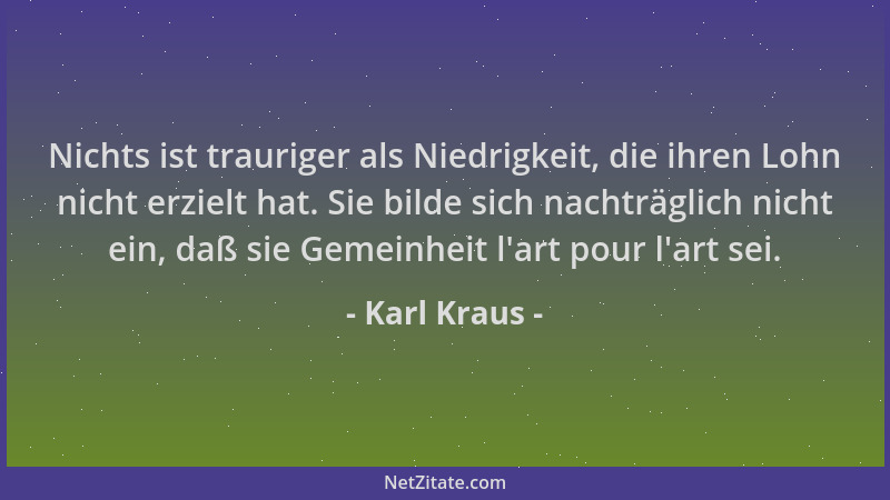 Karl Kraus - Nichts ist trauriger als Niedrigkeit, die ihren Lohn nicht erzielt hat. Sie bilde sich nachträglich nicht ein,...