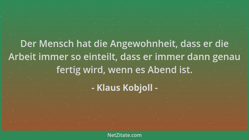 Klaus Kobjoll - Der Mensch hat die Angewohnheit, dass er die Arbeit immer so einteilt, dass er immer dann genau fertig wird...