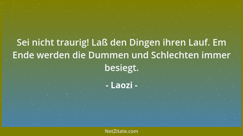 Laozi - Sei nicht traurig! Laß den Dingen ihren Lauf. Em Ende werden die Dummen und Schlechten immer besiegt....