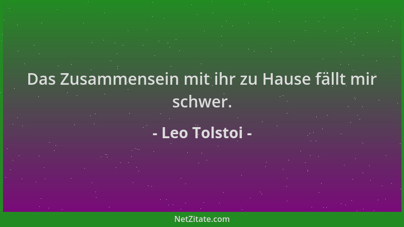 Leo Tolstoi - Das Zusammensein mit ihr zu Hause fällt mir schwer....