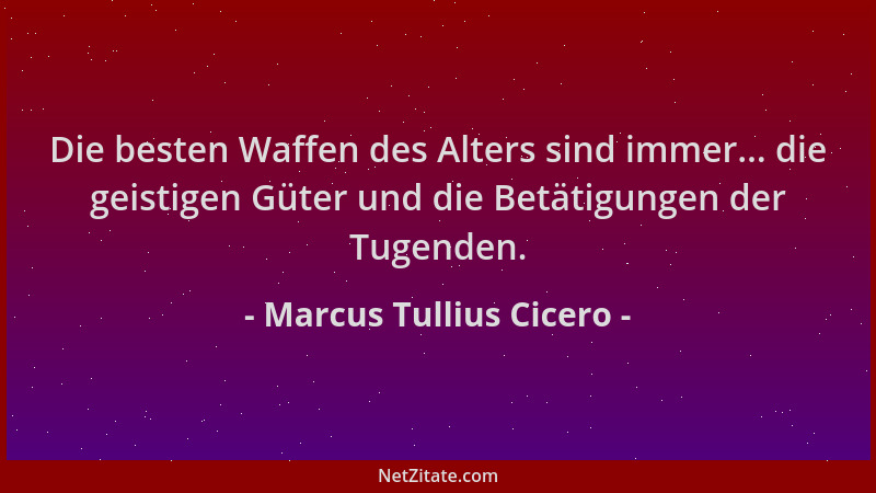 Marcus Tullius Cicero - Die besten Waffen des Alters sind immer... die geistigen Güter und die Betätigungen der Tugenden....