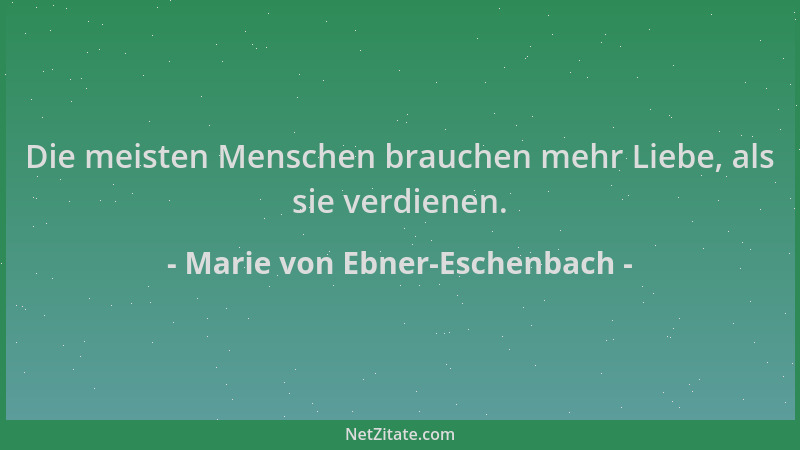 Marie von Ebner-Eschenbach - Die meisten Menschen brauchen mehr Liebe, als sie verdienen....