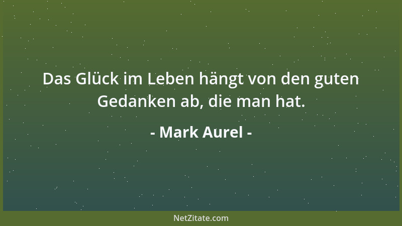 Mark Aurel - Das Glück im Leben hängt von den guten Gedanken ab, die man hat....