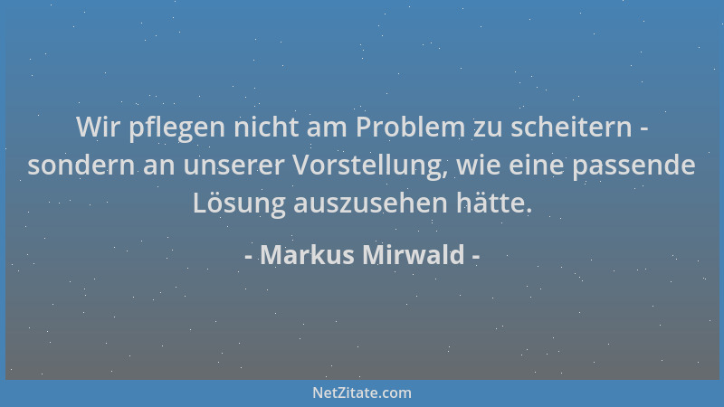 Markus Mirwald - Wir pflegen nicht am Problem zu scheitern - sondern an unserer Vorstellung, wie eine passende Lösung auszu...