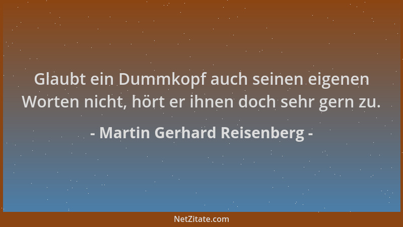 Martin Gerhard Reisenberg - Glaubt ein Dummkopf auch seinen eigenen Worten nicht, hört er ihnen doch sehr gern zu....