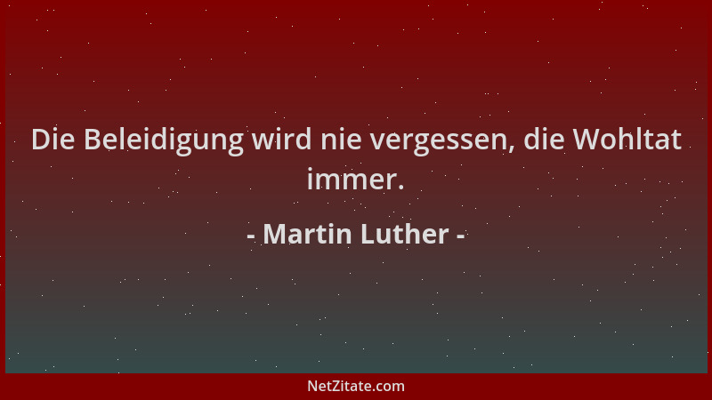 Martin Luther - Die Beleidigung wird nie vergessen, die Wohltat immer....