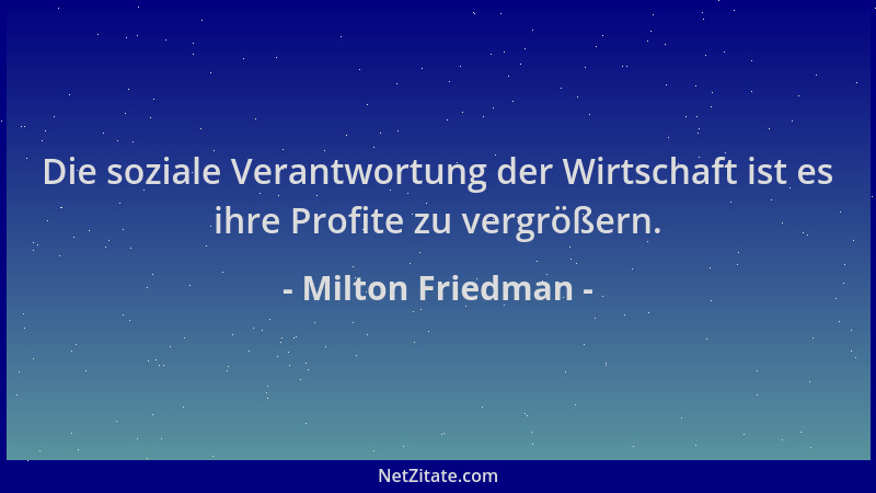 Milton Friedman - Die soziale Verantwortung der Wirtschaft ist es ihre Profite zu vergrößern....