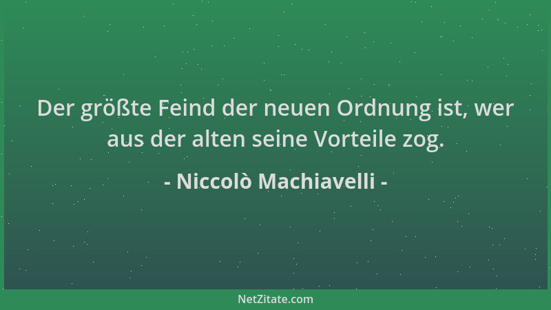 Niccolò Machiavelli - Der größte Feind der neuen Ordnung ist, wer aus der alten seine Vorteile zog....