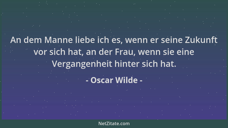 Oscar Wilde - An dem Manne liebe ich es, wenn er seine Zukunft vor sich hat, an der Frau, wenn sie eine Vergangenheit hinte...