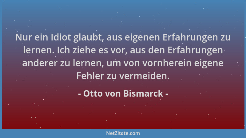 Otto von Bismarck - Nur ein Idiot glaubt, aus eigenen Erfahrungen zu lernen. Ich ziehe es vor, aus den Erfahrungen anderer...