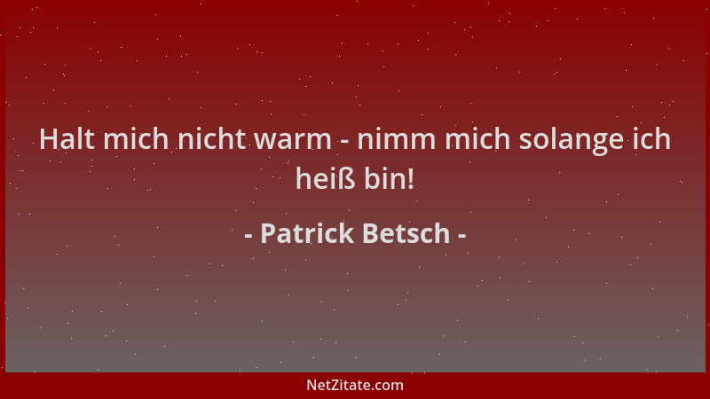 Patrick Betsch - Halt mich nicht warm - nimm mich solange ich heiß bin!...