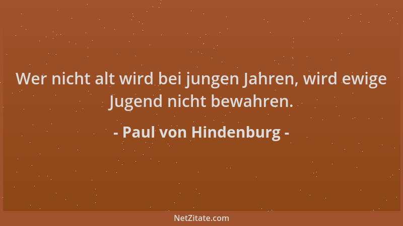 Paul von Hindenburg - Wer nicht alt wird bei jungen Jahren, wird ewige Jugend nicht bewahren....