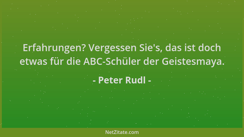 Peter Rudl - Erfahrungen? Vergessen Sie 's, das ist doch etwas für die ABC-Schüler der Geistesmaya....
