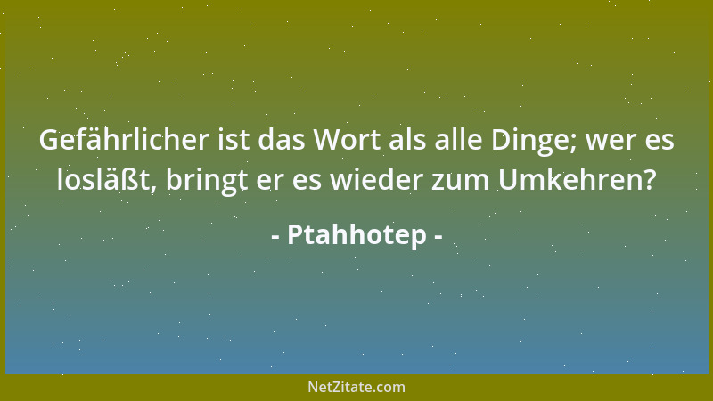 Ptahhotep - Gefährlicher ist das Wort als alle Dinge; wer es losläßt, bringt er es wieder zum Umkehren?...