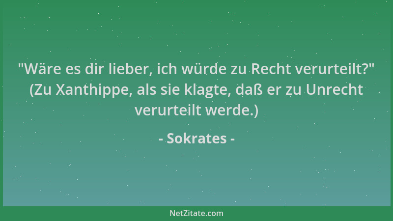 Sokrates -  "Wäre es dir lieber, ich würde zu Recht verurteilt? " (Zu Xanthippe, als sie klagte, daß er zu Unrecht verurteilt...
