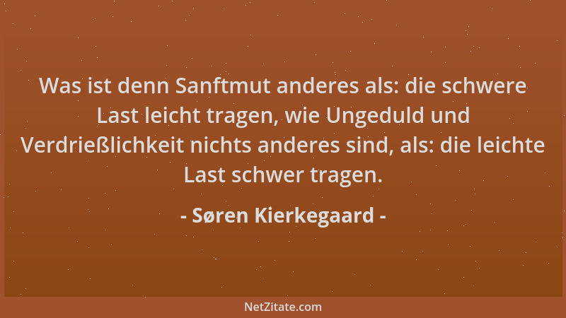 Søren Kierkegaard - Was ist denn Sanftmut anderes als: die schwere Last leicht tragen, wie Ungeduld und Verdrießlichkeit ni...