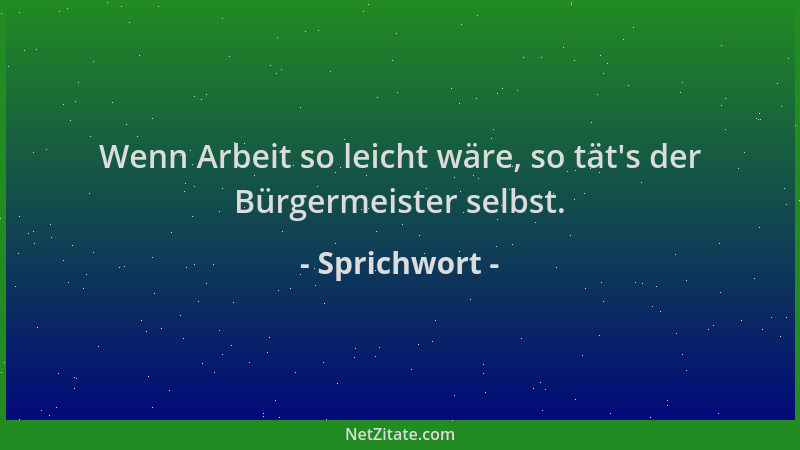 Sprichwort - Wenn Arbeit so leicht wäre, so tät 's der Bürgermeister selbst....