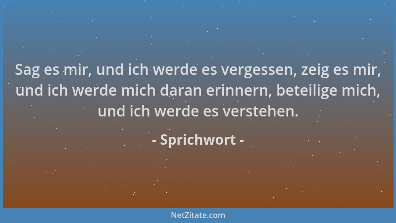 Sprichwort - Sag es mir, und ich werde es vergessen, zeig es mir, und ich werde mich daran erinnern, beteilige mich, und ic...