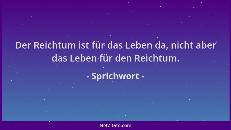 Sprichwort - Der Reichtum ist für das Leben da, nicht aber das Leben für den Reichtum....