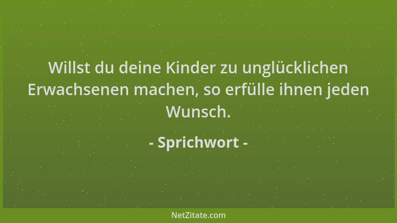 Sprichwort - Willst du deine Kinder zu unglücklichen Erwachsenen machen, so erfülle ihnen jeden Wunsch....