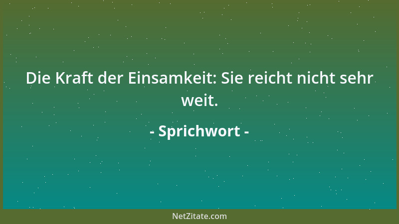 Sprichwort - Die Kraft der Einsamkeit: Sie reicht nicht sehr weit....
