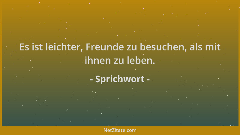 Sprichwort - Es ist leichter, Freunde zu besuchen, als mit ihnen zu leben....