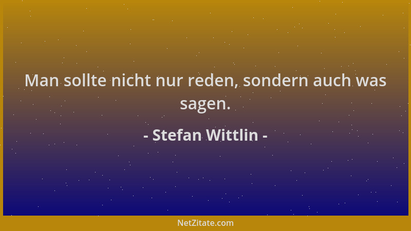 Stefan Wittlin - Man sollte nicht nur reden, sondern auch was sagen....