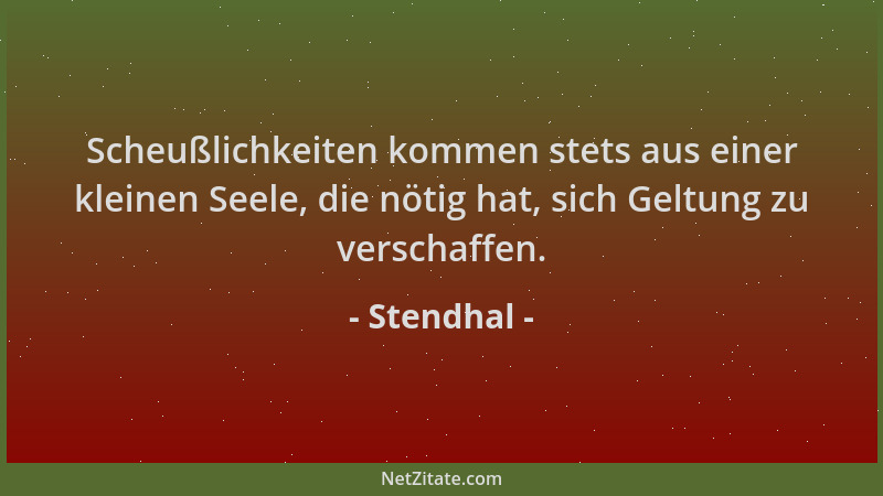 Stendhal - Scheußlichkeiten kommen stets aus einer kleinen Seele, die nötig hat, sich Geltung zu verschaffen....