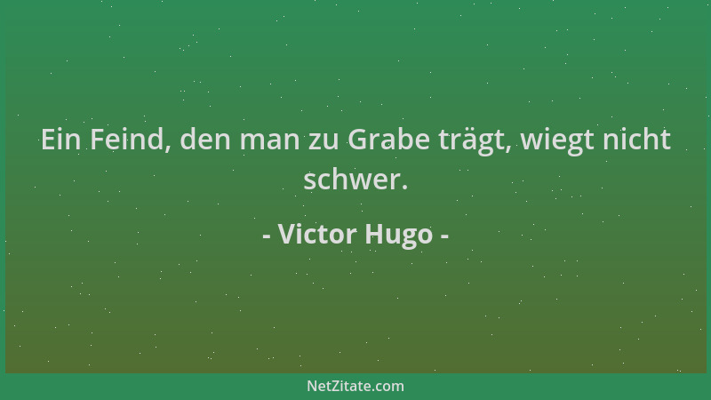 Victor Hugo - Ein Feind, den man zu Grabe trägt, wiegt nicht schwer....