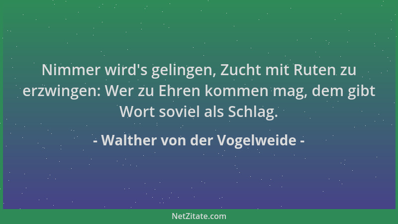Walther von der Vogelweide - Nimmer wird 's gelingen, Zucht mit Ruten zu erzwingen: Wer zu Ehren kommen mag, dem gibt Wort s...