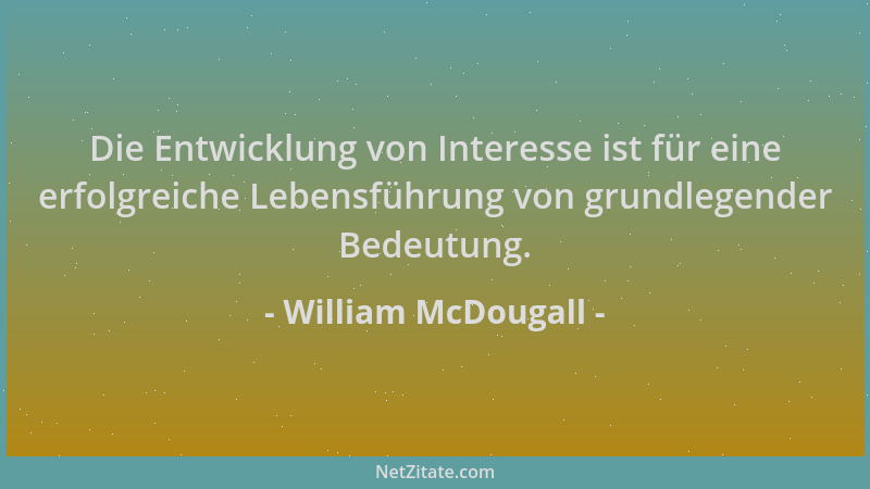 William McDougall - Die Entwicklung von Interesse ist für eine erfolgreiche Lebensführung von grundlegender Bedeutung....