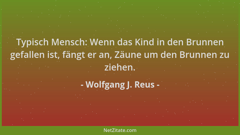 Wolfgang J. Reus - Typisch Mensch: Wenn das Kind in den Brunnen gefallen ist, fängt er an, Zäune um den Brunnen zu ziehen....