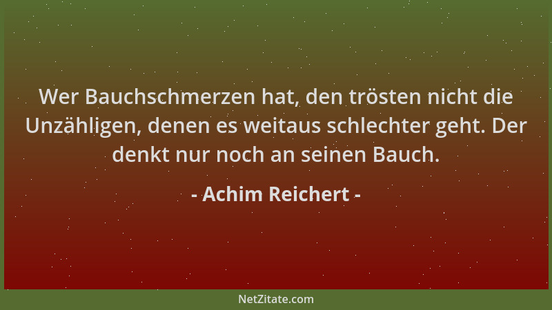 Achim Reichert - Wer Bauchschmerzen hat, den trösten nicht die Unzähligen, denen es weitaus schlechter geht. Der denkt nur...