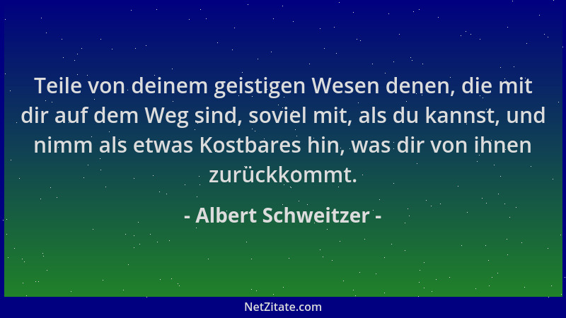 Albert Schweitzer - Teile von deinem geistigen Wesen denen, die mit dir auf dem Weg sind, soviel mit, als du kannst, und ni...