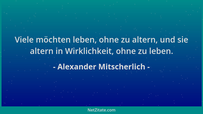Alexander Mitscherlich - Viele möchten leben, ohne zu altern, und sie altern in Wirklichkeit, ohne zu leben....