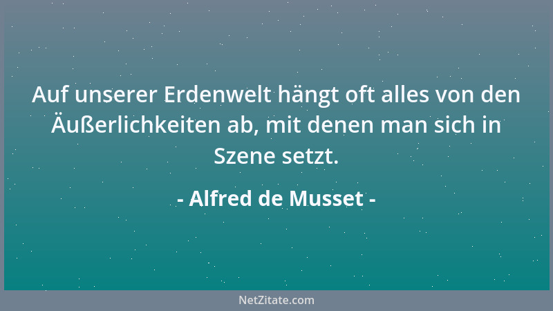 Alfred de Musset - Auf unserer Erdenwelt hängt oft alles von den Äußerlichkeiten ab, mit denen man sich in Szene setzt....