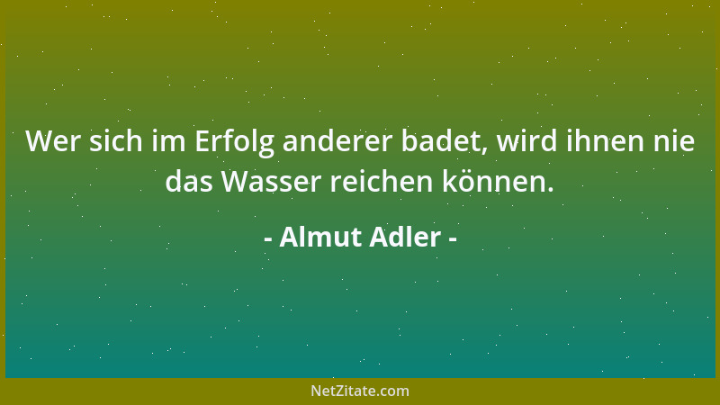 Almut Adler - Wer sich im Erfolg anderer badet, wird ihnen nie das Wasser reichen können....