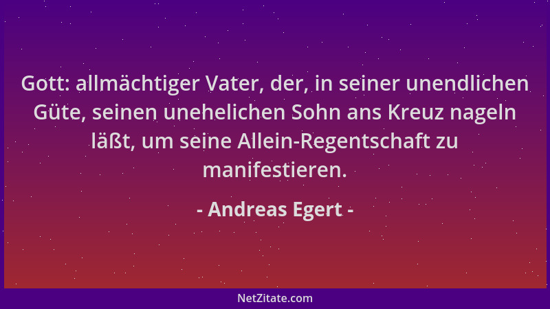 Andreas Egert - Gott: allmächtiger Vater, der, in seiner unendlichen Güte, seinen unehelichen Sohn ans Kreuz nageln läßt, u...