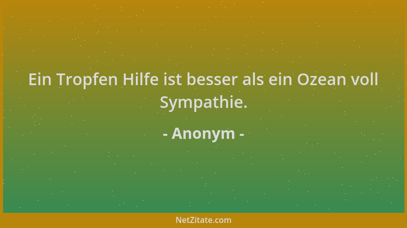 Anonym - Ein Tropfen Hilfe ist besser als ein Ozean voll Sympathie....
